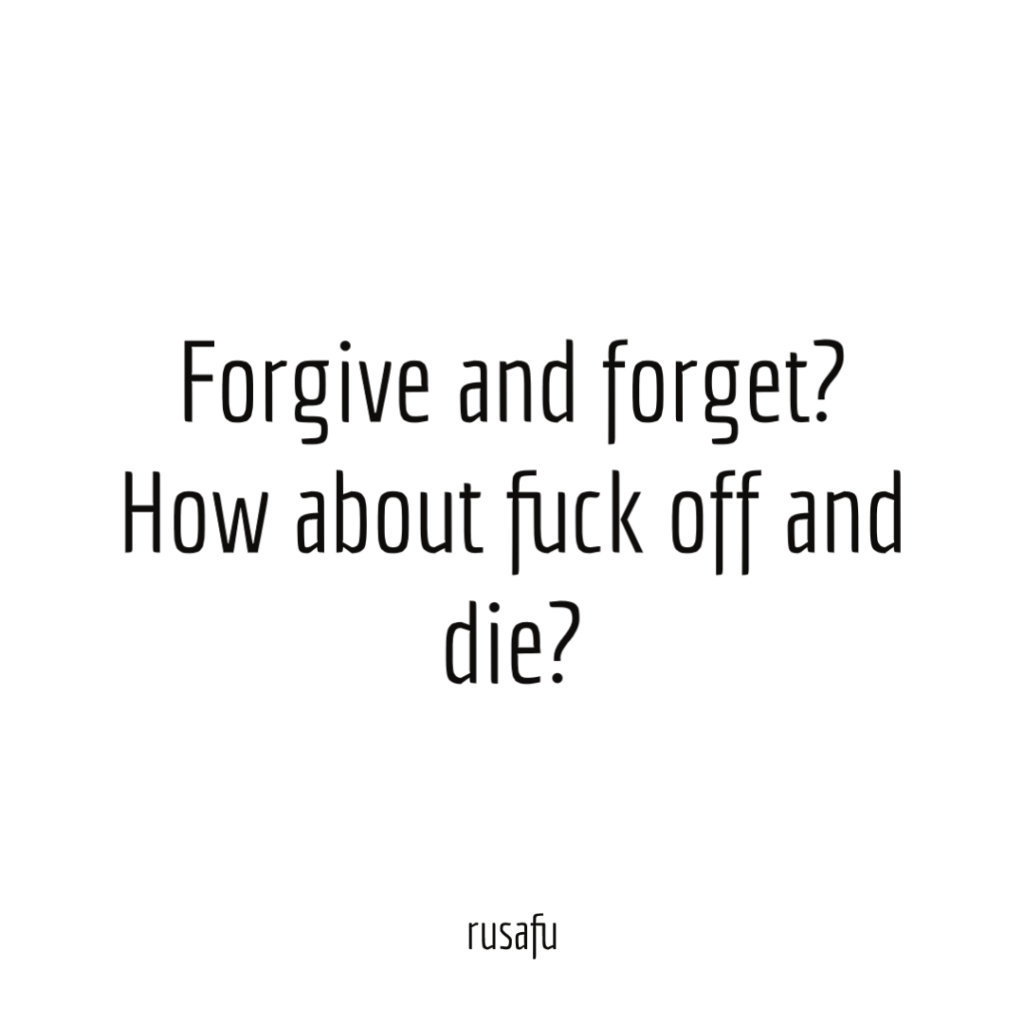 Forgive and forget? How about fuck off and die?