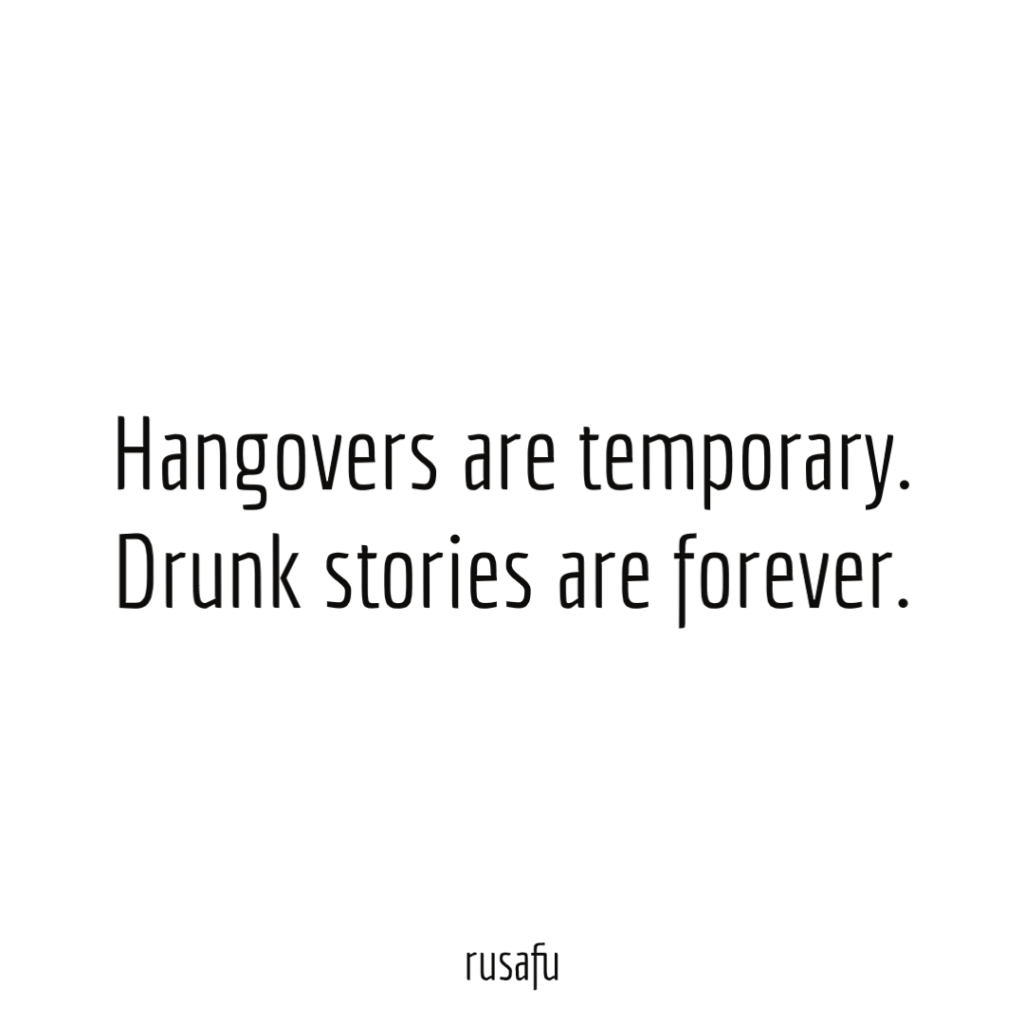 Hangovers are temporary. Drunk stories are forever.