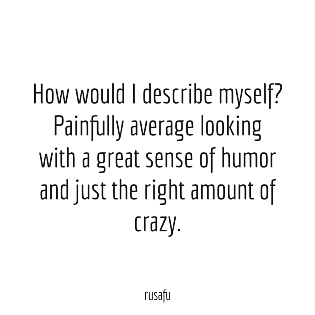 How would I describe myself? Painfully average looking with a great sense of humor and just the right amount of crazy.