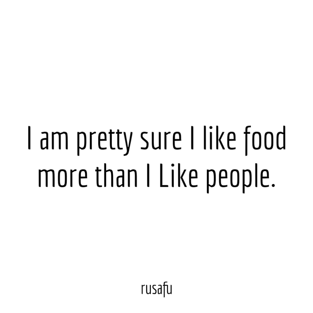 I am pretty sure I like food more than I Like people.