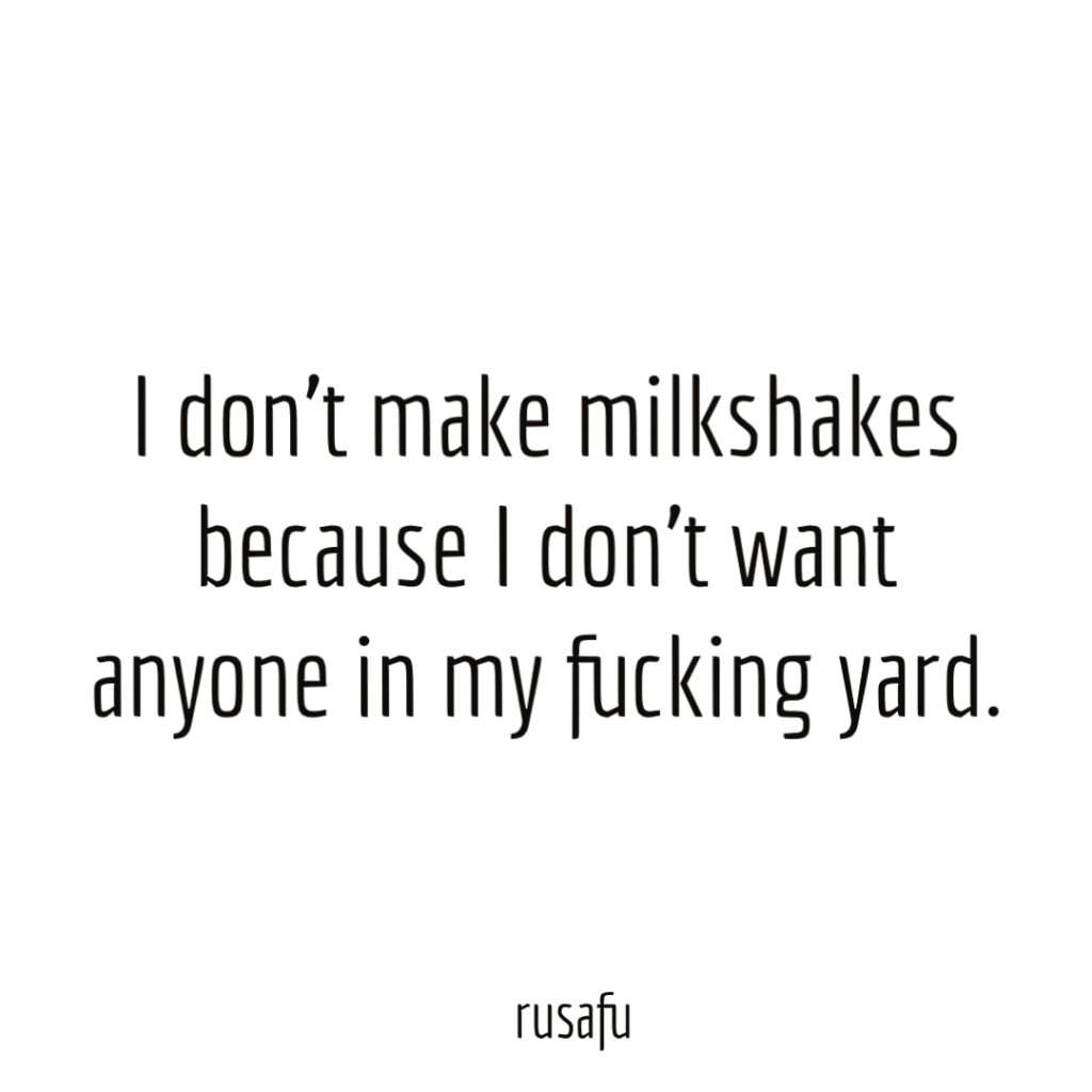 I don’t make milkshakes because I don’t want anyone in my fucking yard.