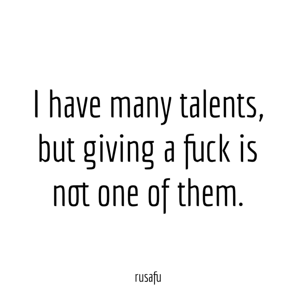 I have many talents, but giving a fuck is not one of them.