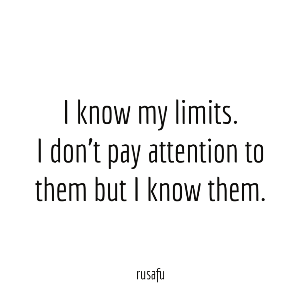 I know my limits. I don't pay attention to them but I know them.