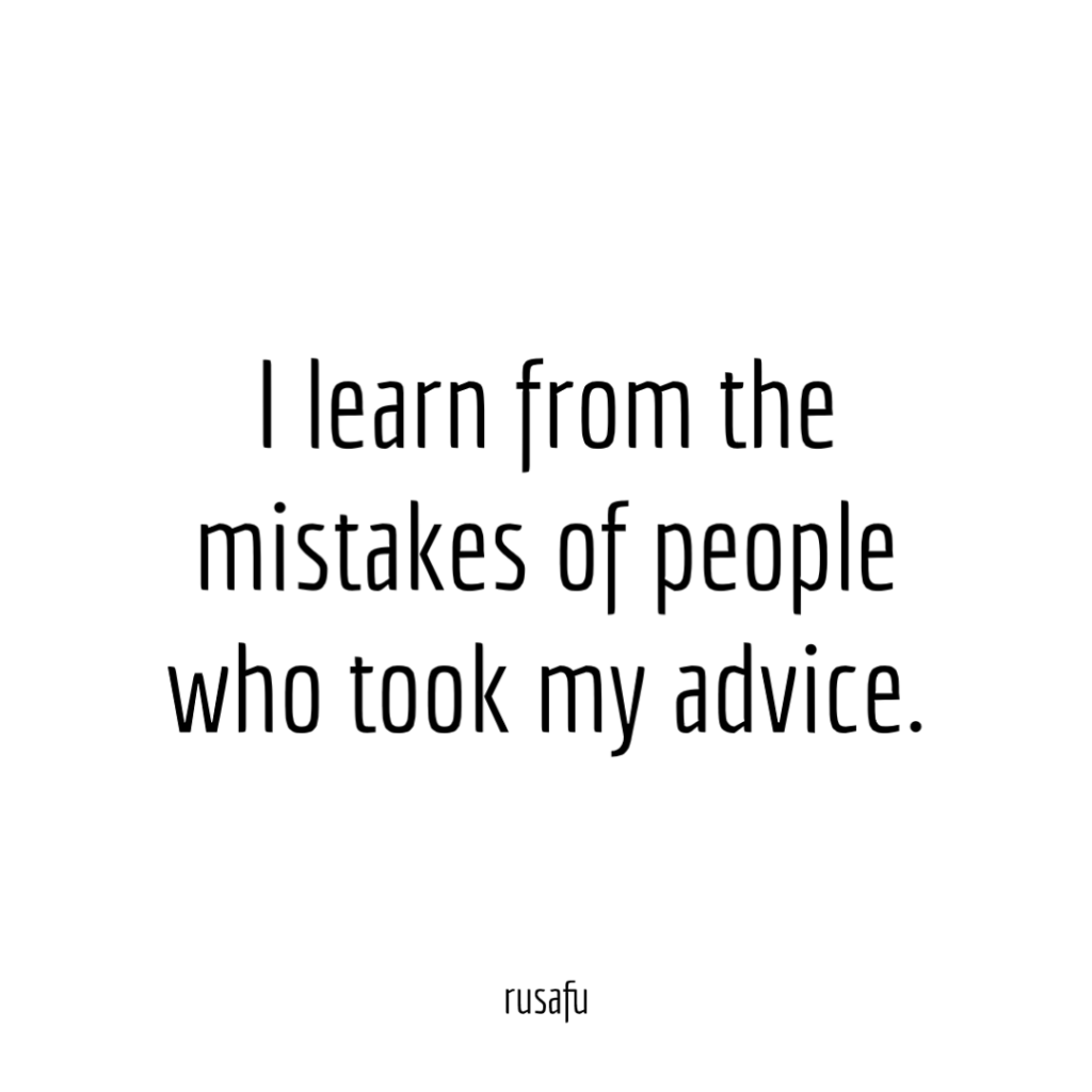I learn from mistakes of people who took my advice.
