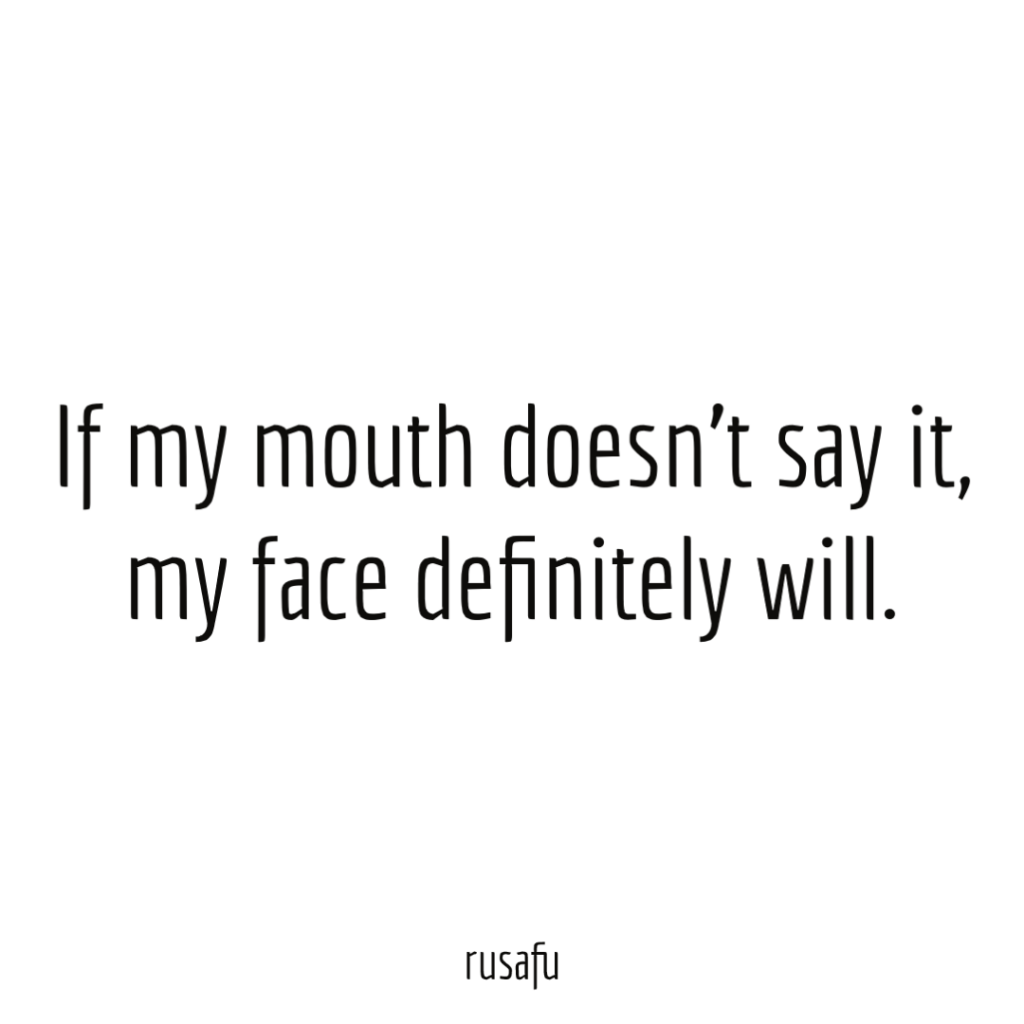 If my mouth doesn’t say it, my face definitely will.
