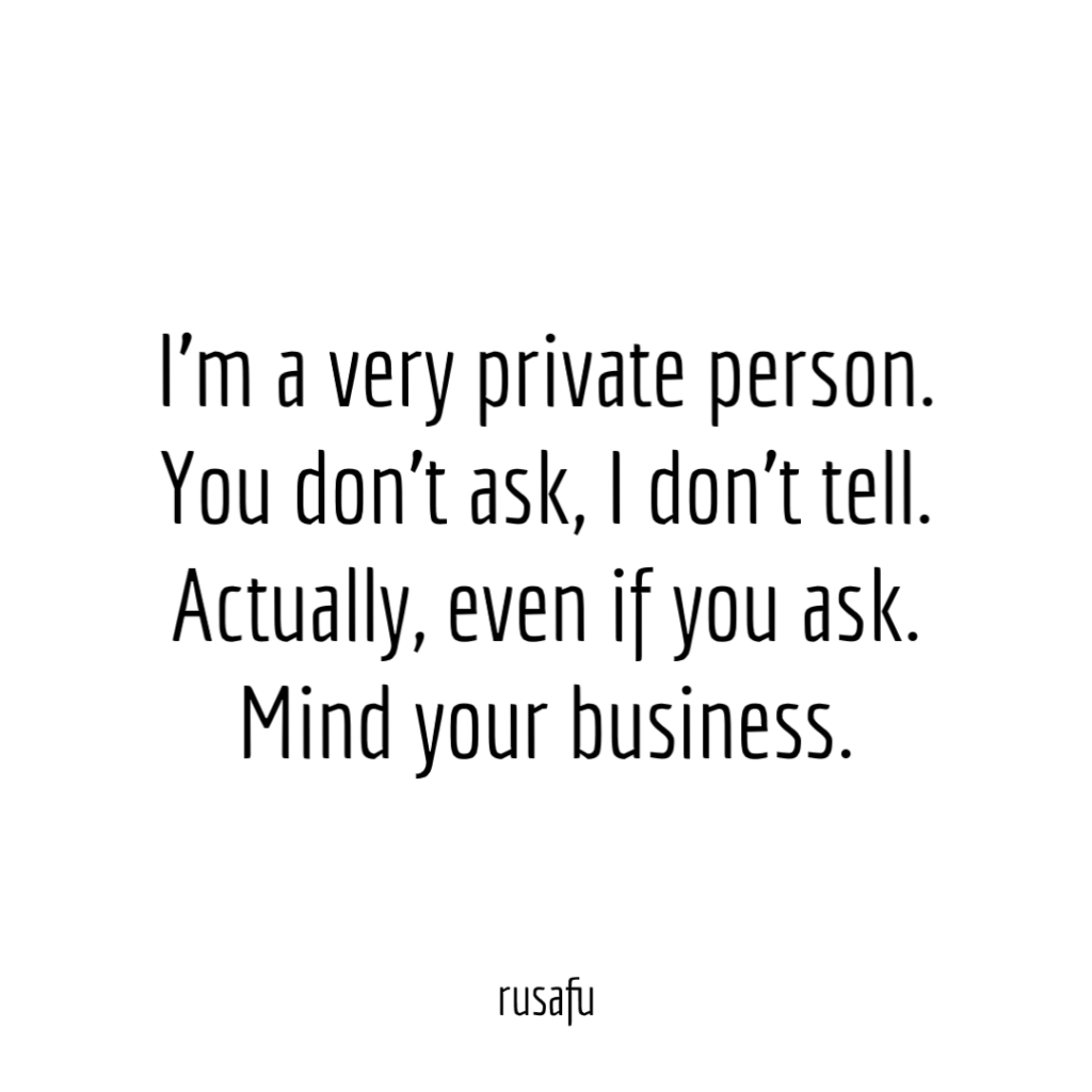 I’m a very private person. You don't ask I don't tell. Actually, even if you ask. Mind your business.