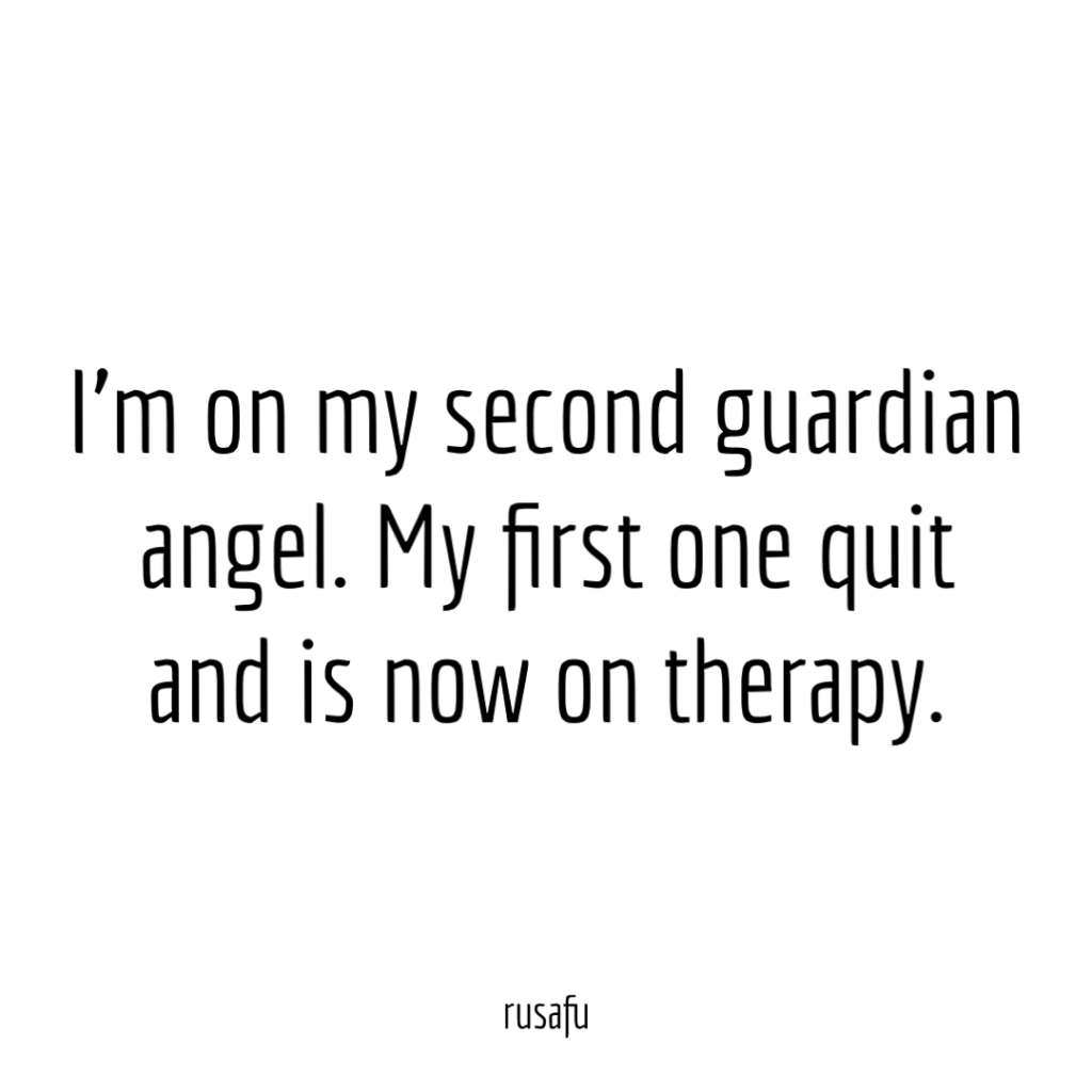 I’m on my second guardian angel. My first one quit and is now on therapy.