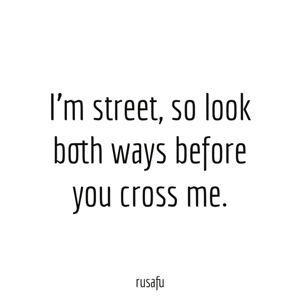 I’m street, so look both ways before you cross me.