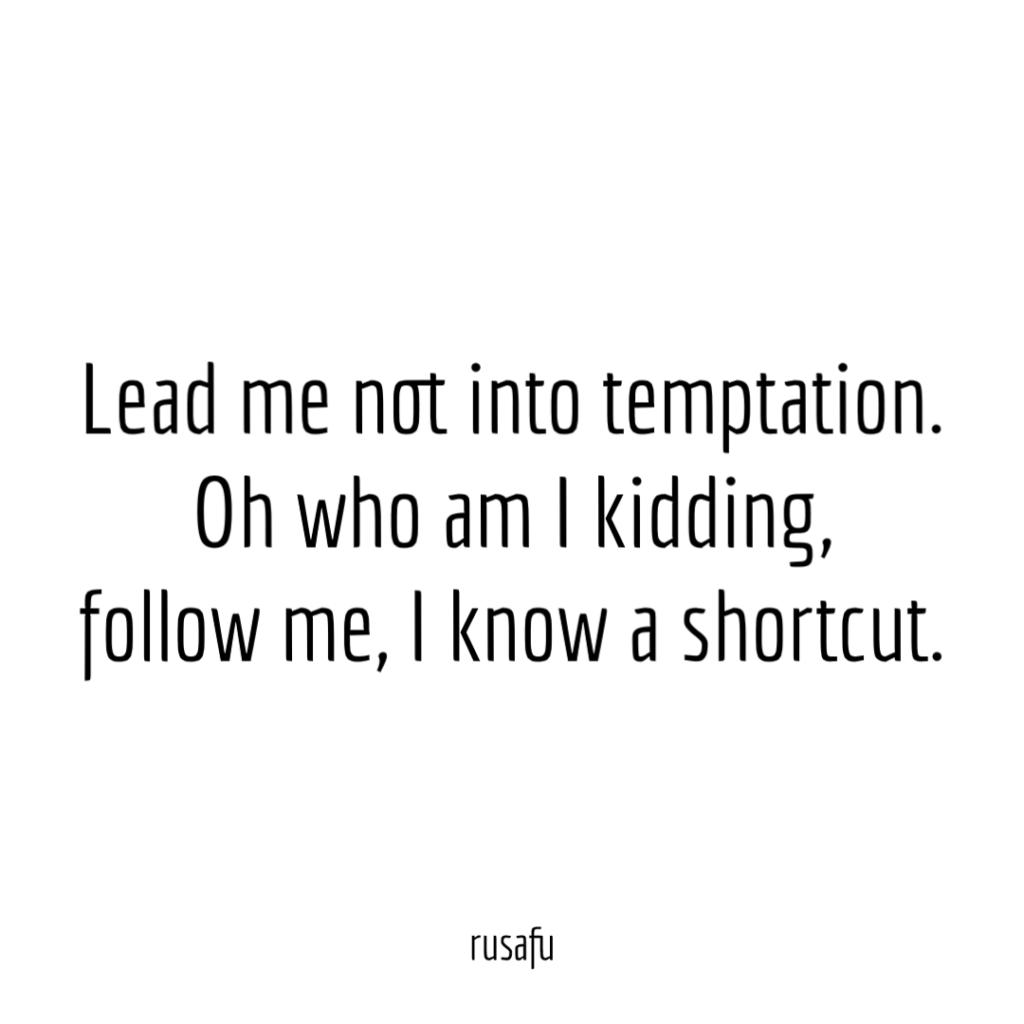 Lead me not into temptation. Oh who am I kidding, follow me, I know a shortcut.