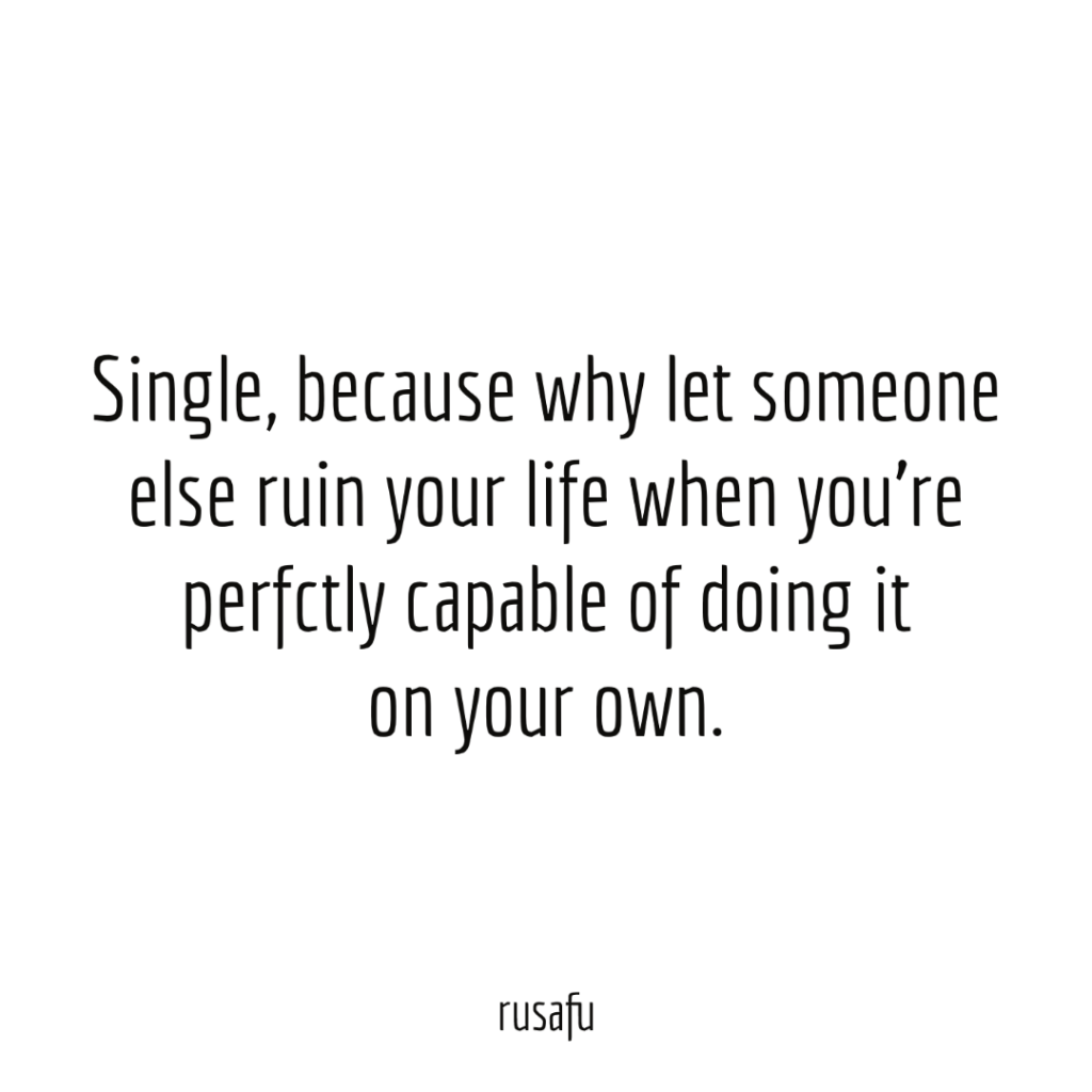 Single, because why let someone else ruin your life when you’re perfctly capable of doing it on your own.