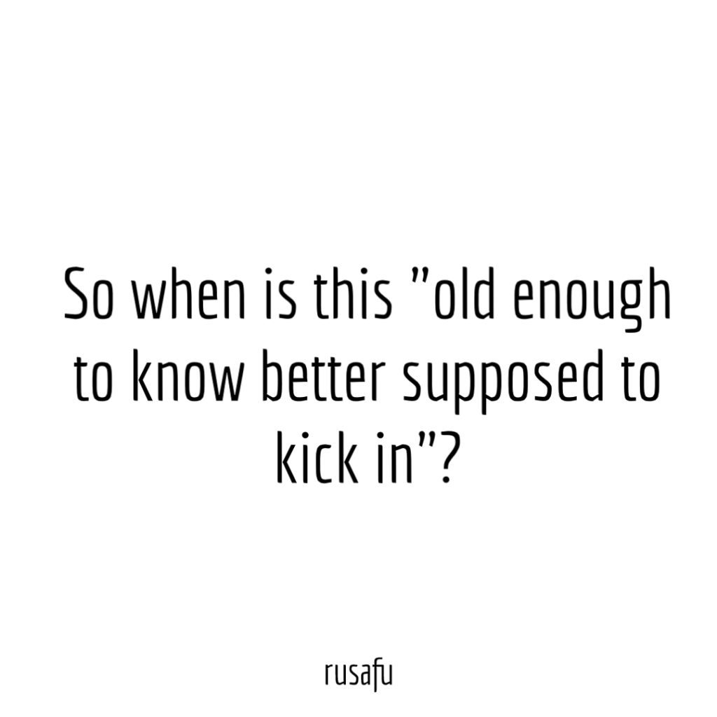 So when is this "old enough to know better supposed to kick in"?