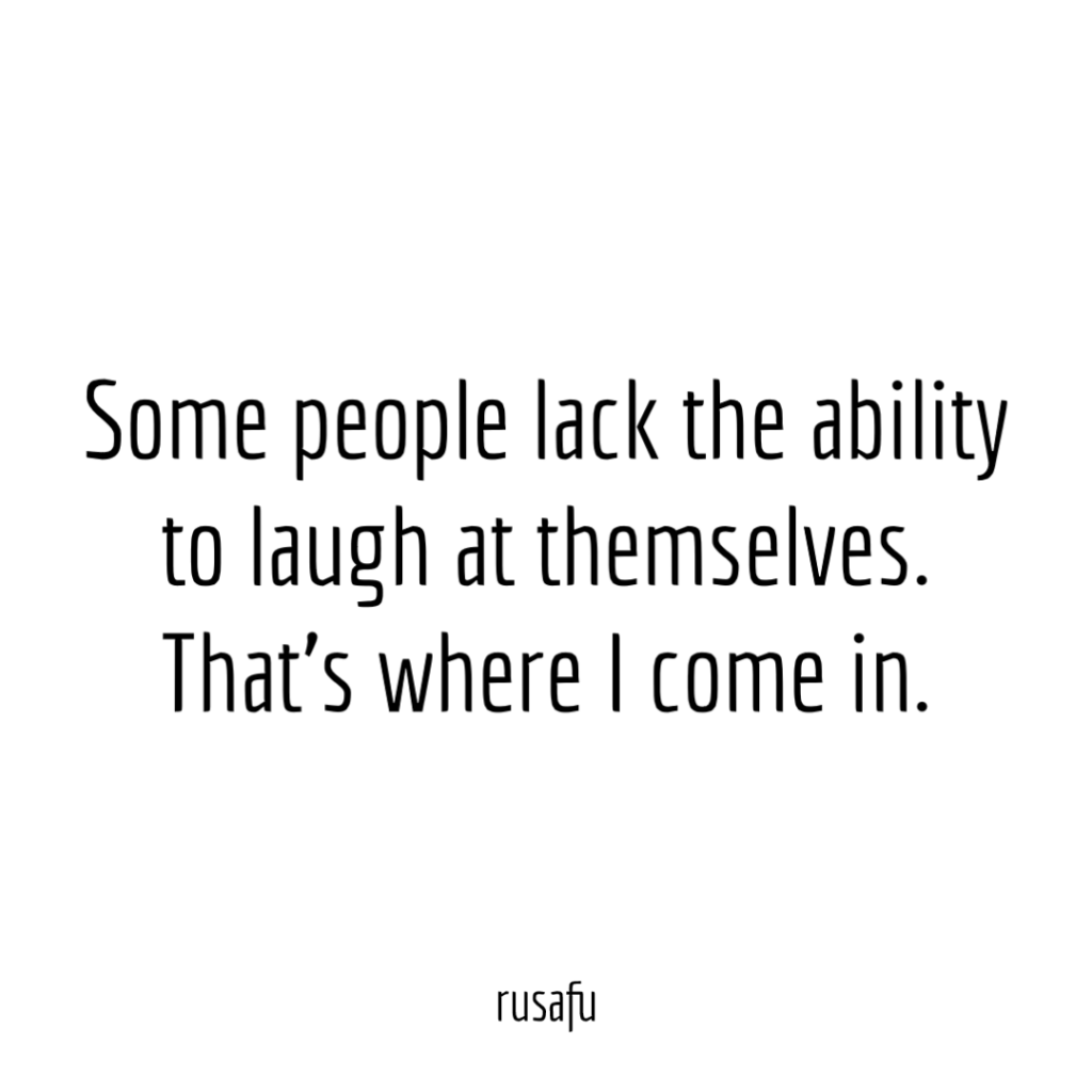 Some people lack the ability to laugh at themselves. That's where I com in.