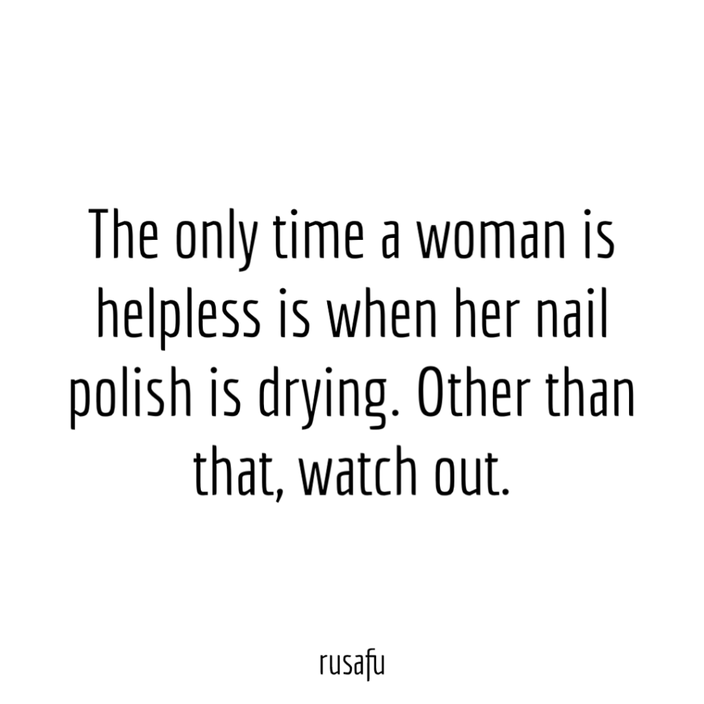 The only time a woman is helpless is when her nail polish is drying. Other than that, watch out.