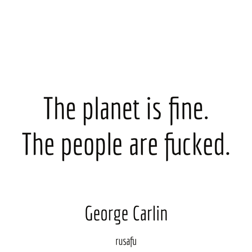 The planet is fine. The people are fucked. - George Carlin