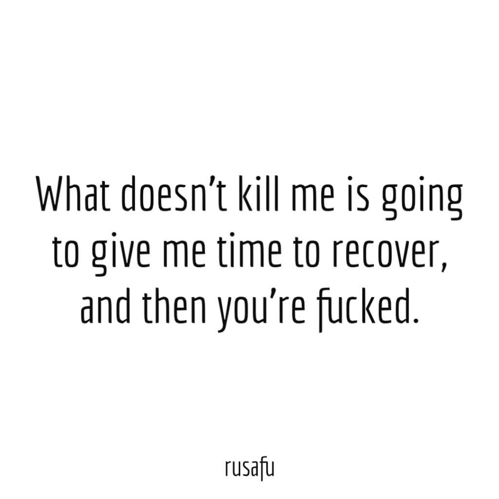 What doesn’t kill me is going to give me time to recover, and then you’re fucked.