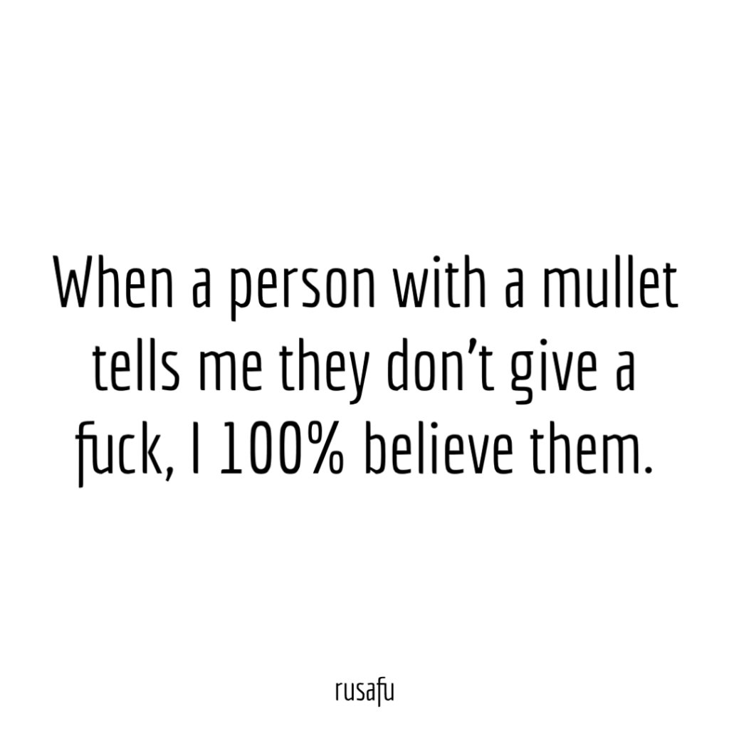 When a person with a mullet tells me they don’t give a fuck, I 100% believe them.