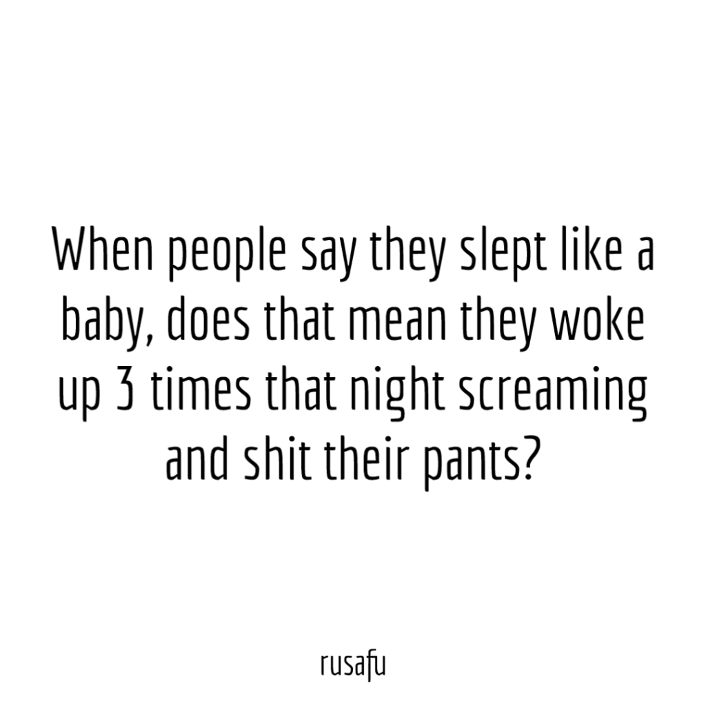 When people say they slept like a baby, does that mean they woke up 3 times that night screaming and shit their pants?