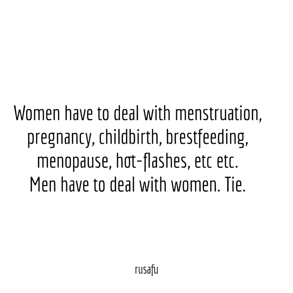Women have to deal with menstruation, pregnancy, childbirth, brestfeeding, menopause, hot-flashes, etc etc. 
Men have to deal with women. Tie.