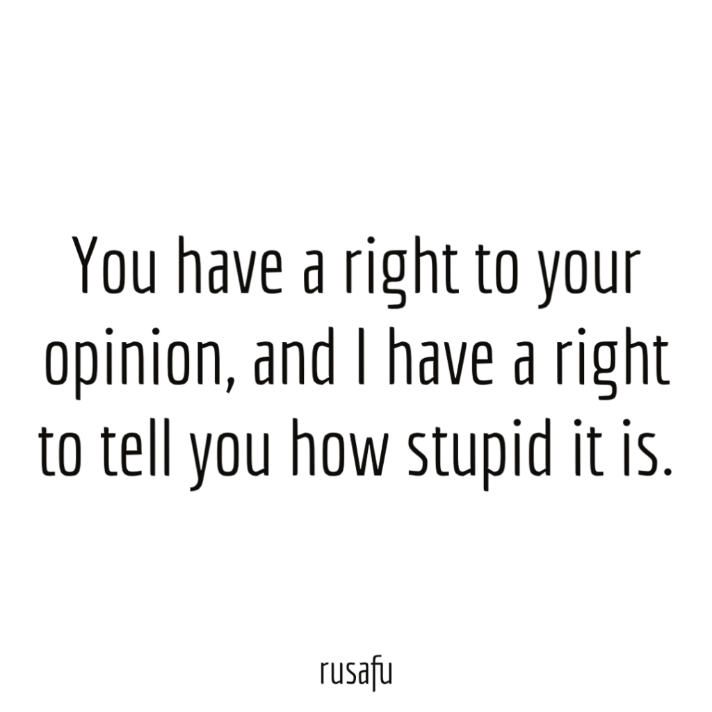 You have a right to your opinion, and I have a right to tell you how stupid it is.