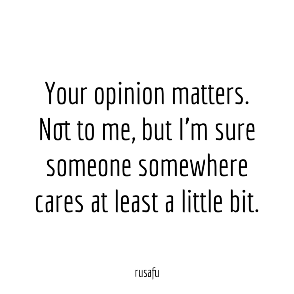 Your opinion matters. Not to me, but I’m sure someone somewhere cares at least a little bit.