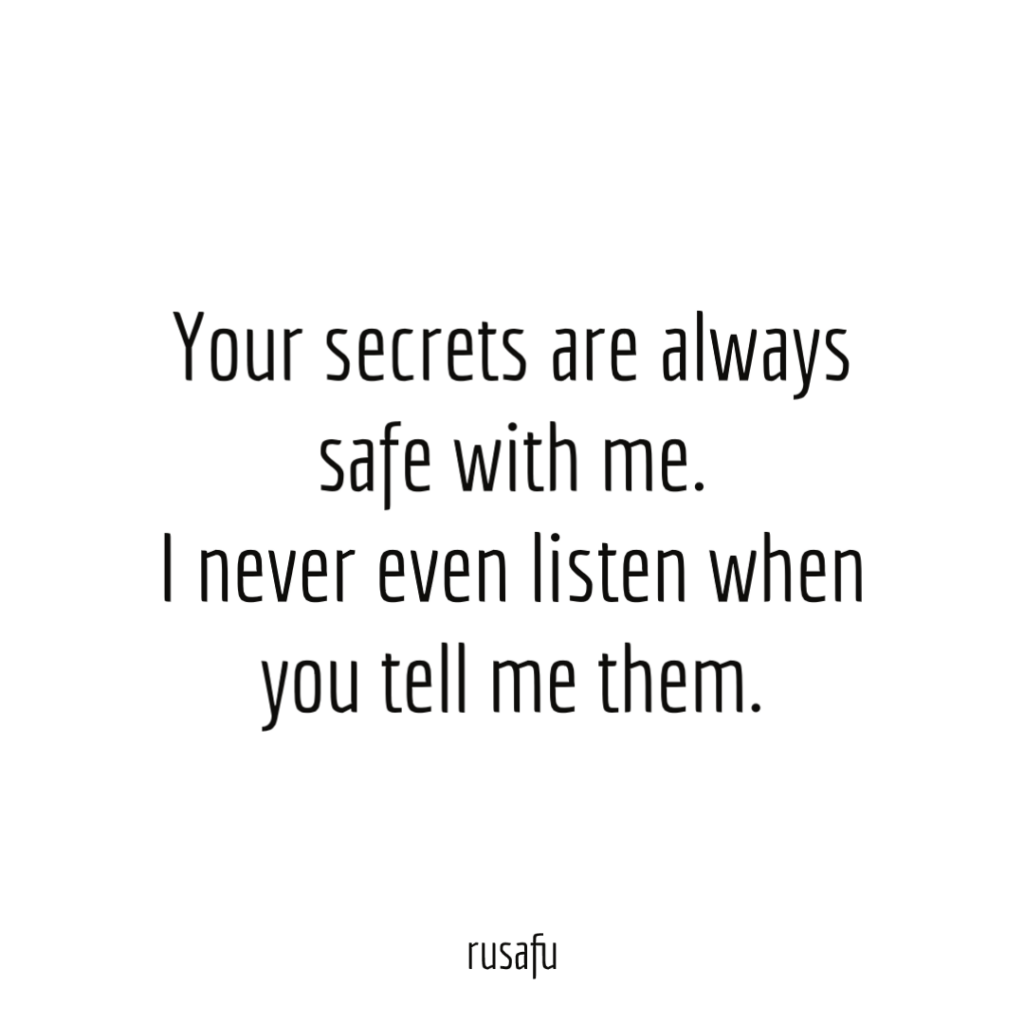 Your secrets are always safe with me. I never even listen when you tell me them.