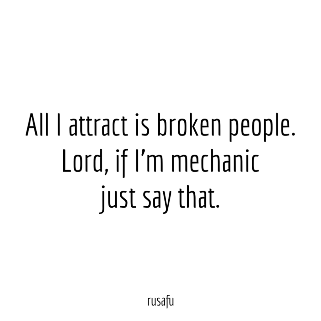 All I attract is broken people. Lord, if I’m mechanic just say that.