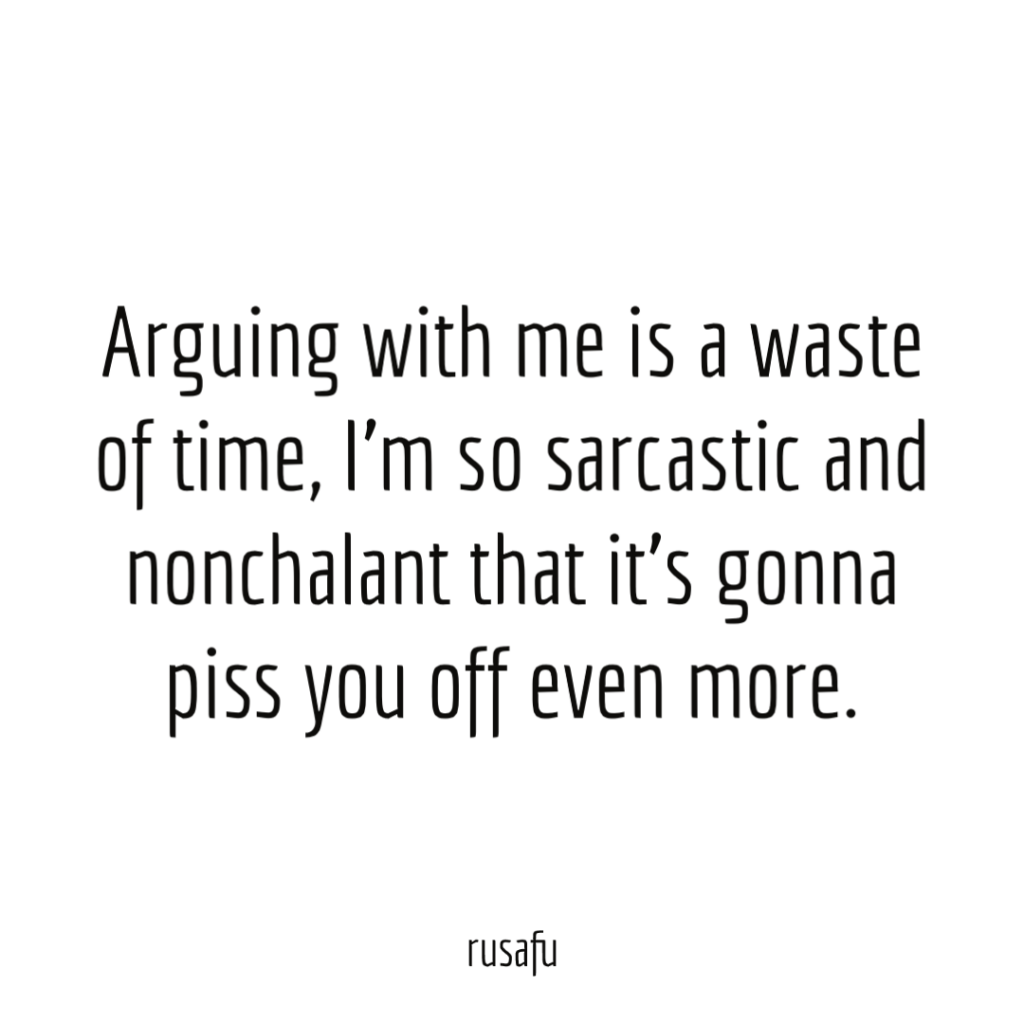 Arguing with me is a waste of time, I’m so sarcastic and nonchalant that it's gonna piss you off even more.