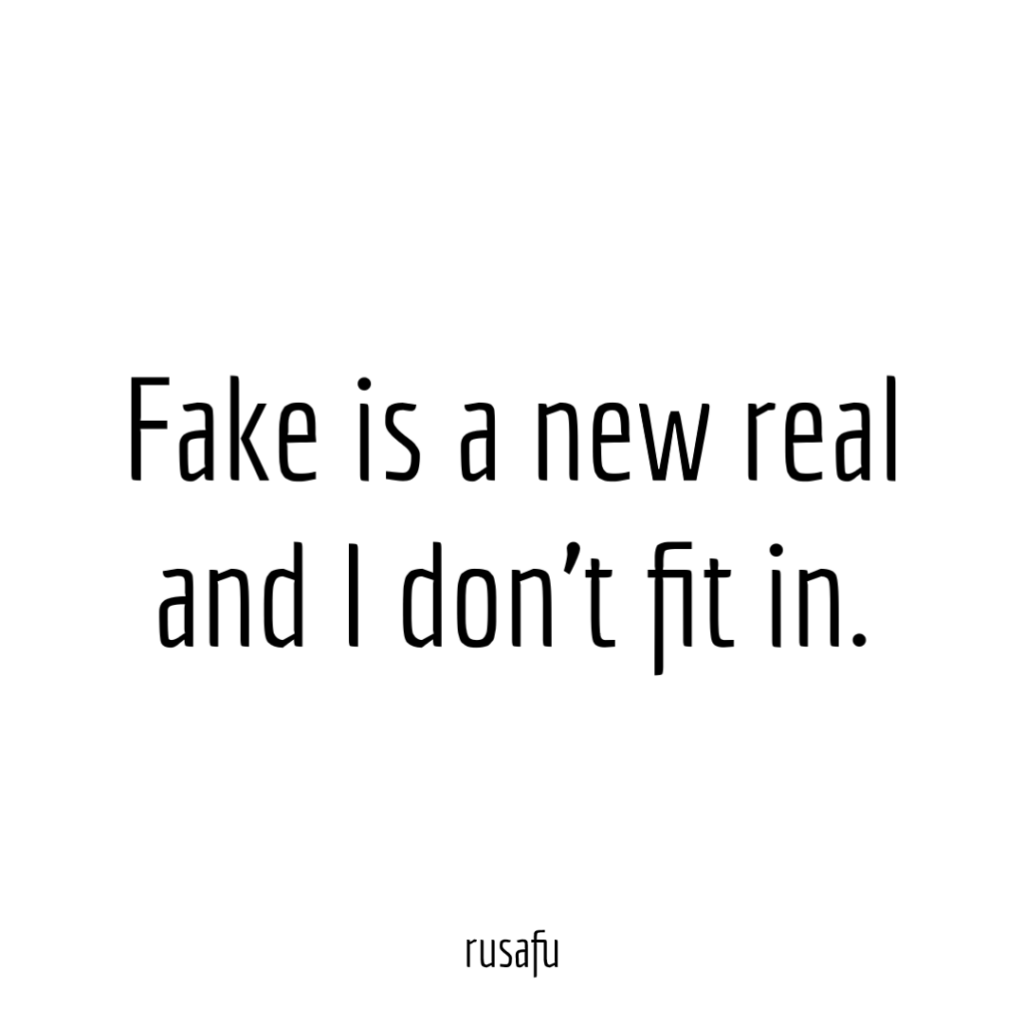 Fake is a new real and I don't fit in.