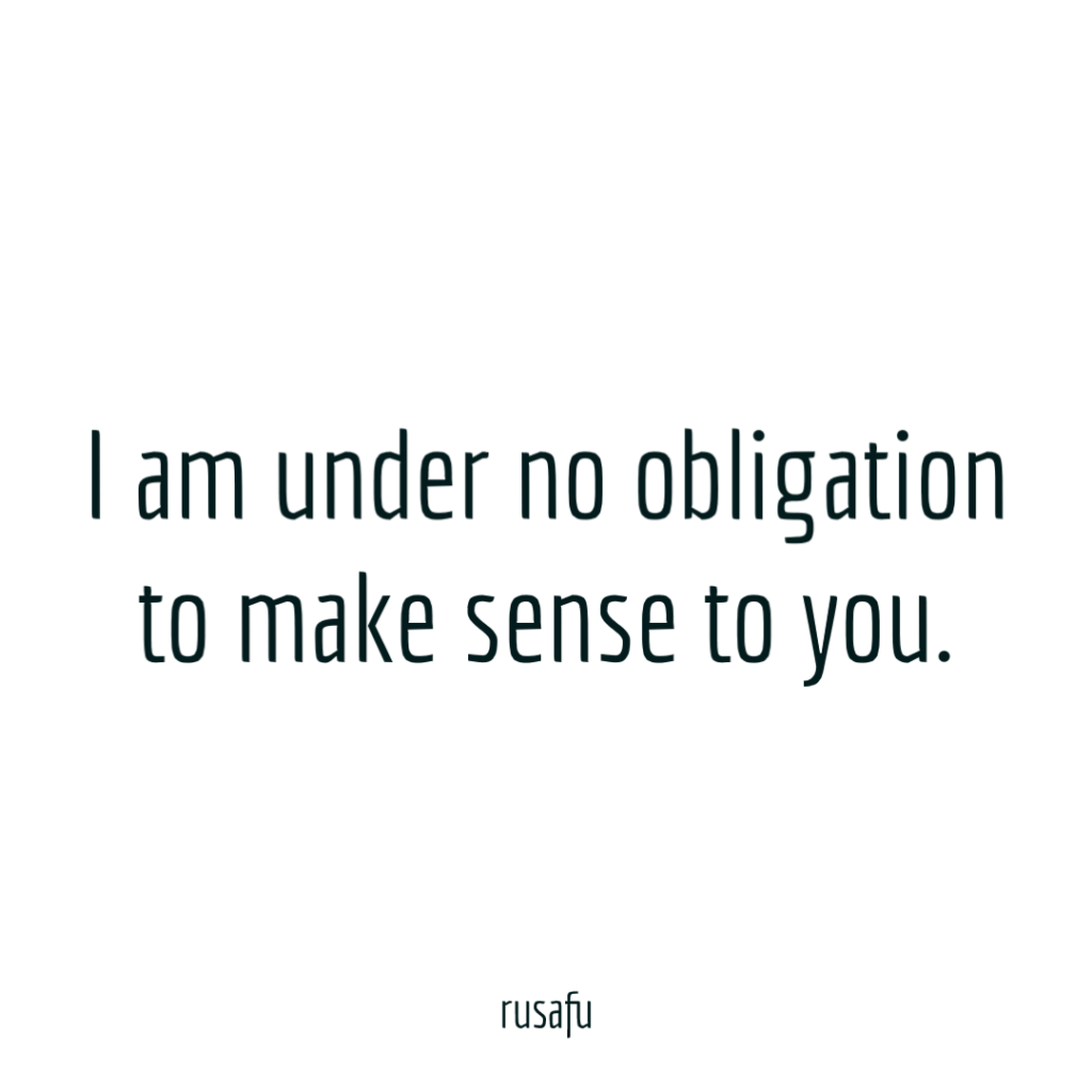 I am under no obligation to make sense to you.