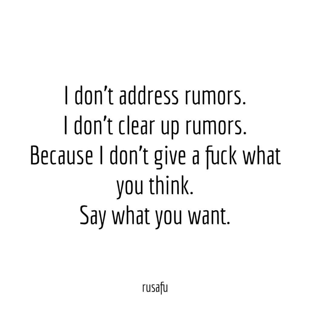 I don’t address rumors. I don't clear up rumors. Because I don’t give a fuck what you think. Say what you want.