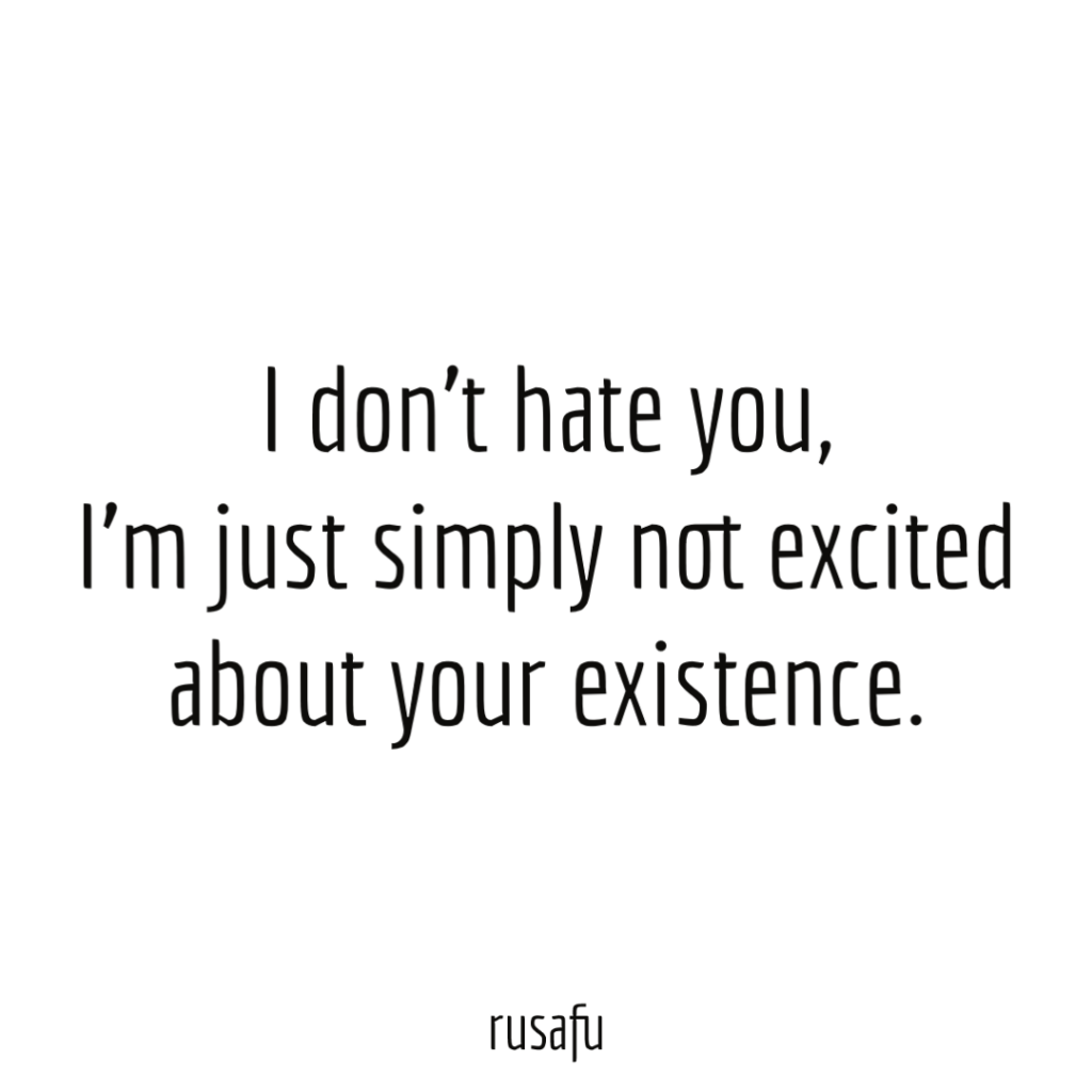 I don't hate you, I'm just simply not excited about your existence.