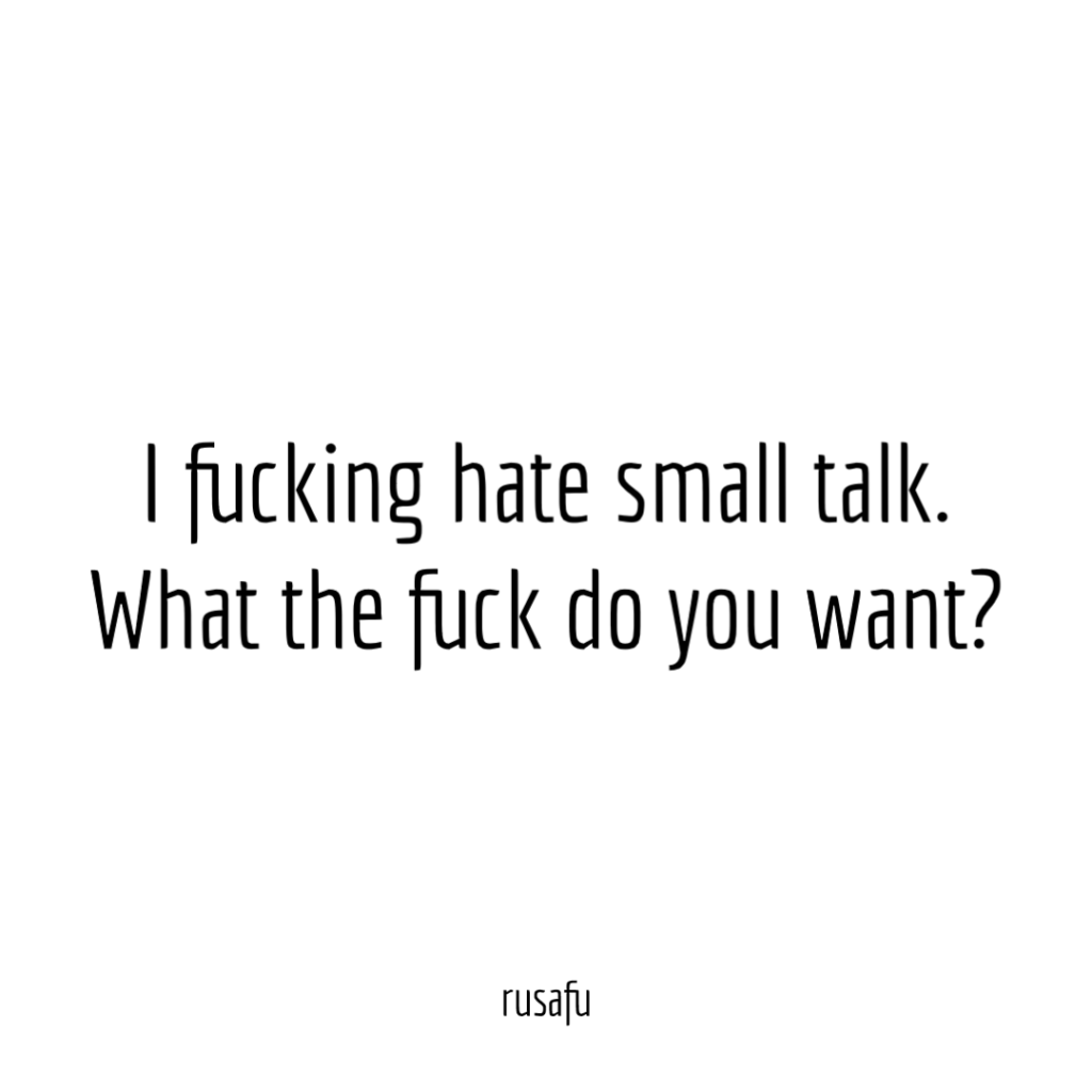 I fucking hate small talk. What the fuck do you want?