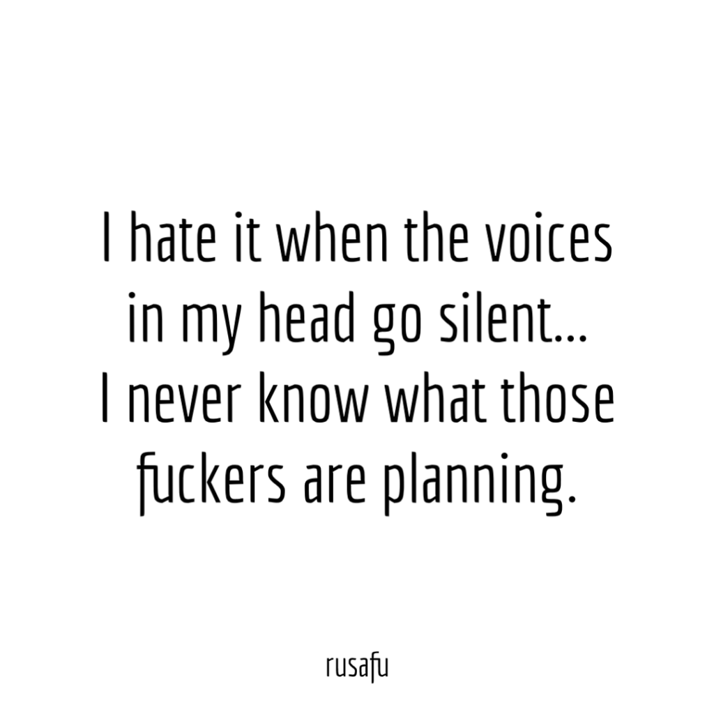 I hate it when the voices in my head go silent… I never know what those fuckers are planning.