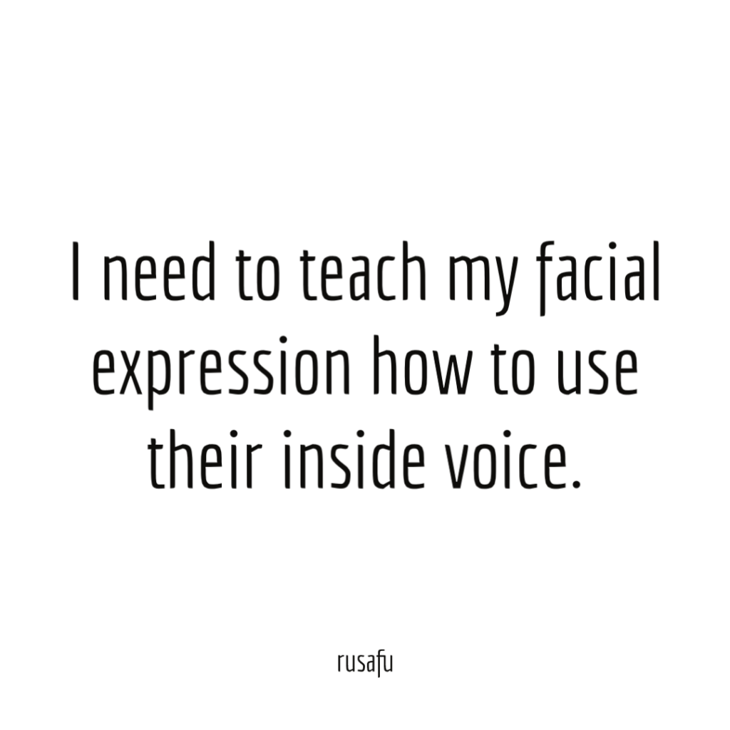 I need to teach my facial expression how to use their inside voice.