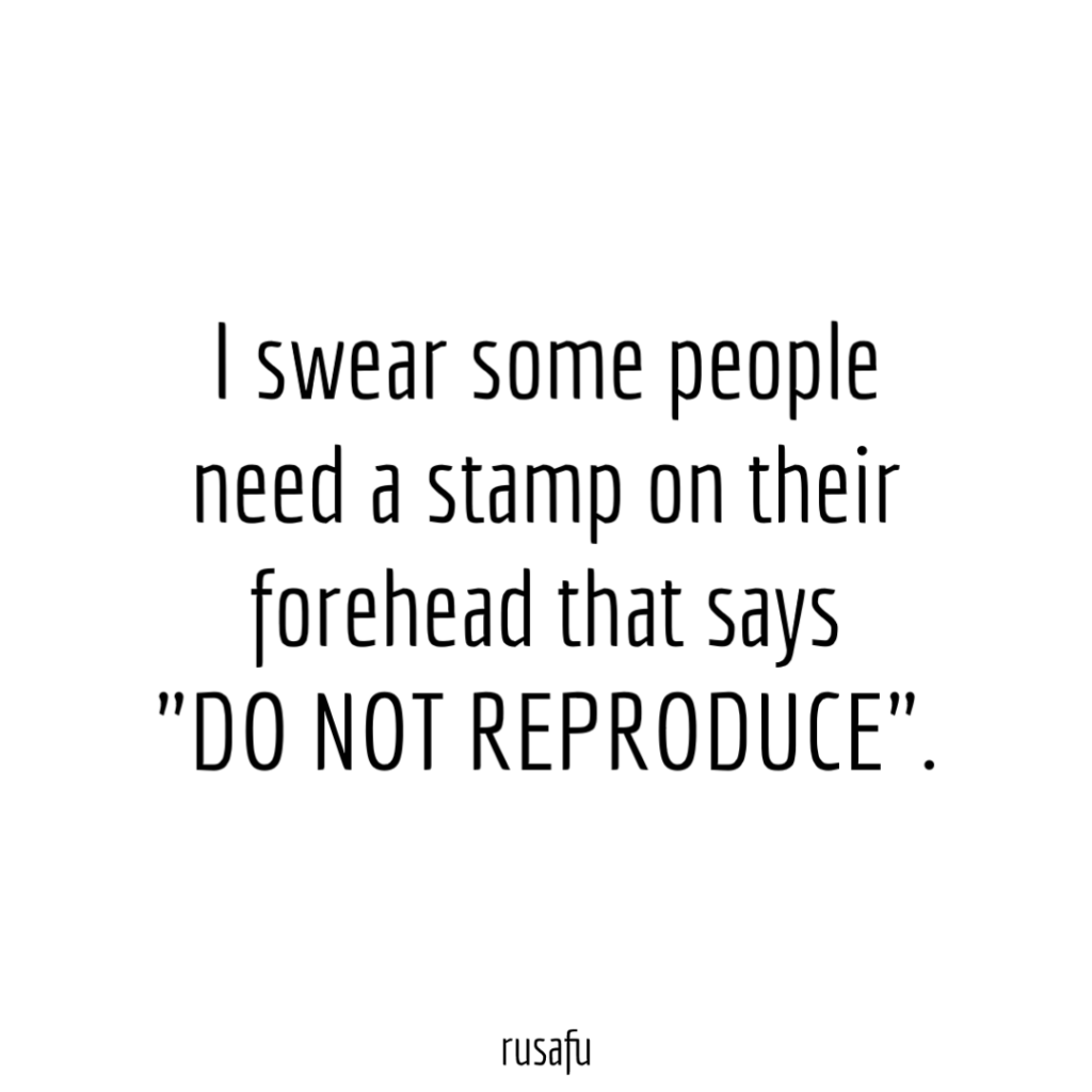 I swear some people need a stamp on their forehead that says "DO NOT REPRODUCE".