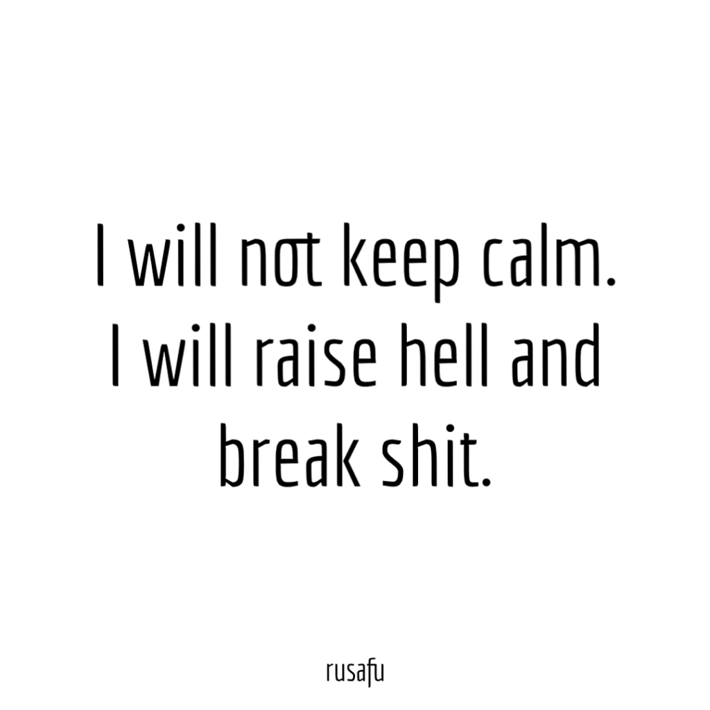 I will not keep calm. I will raise hell and break shit.