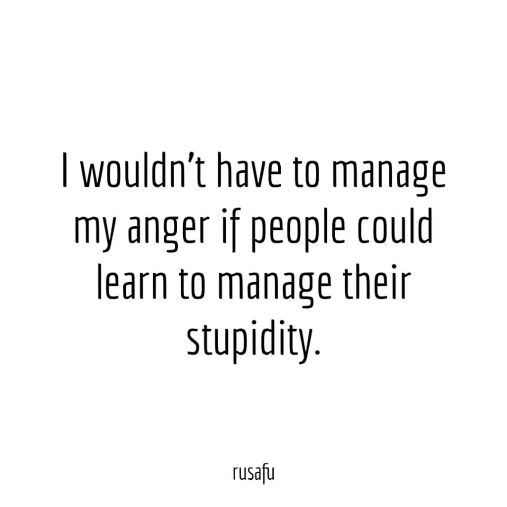 I wouldn't have to manage my anger if people could learn to manage their stupidity.