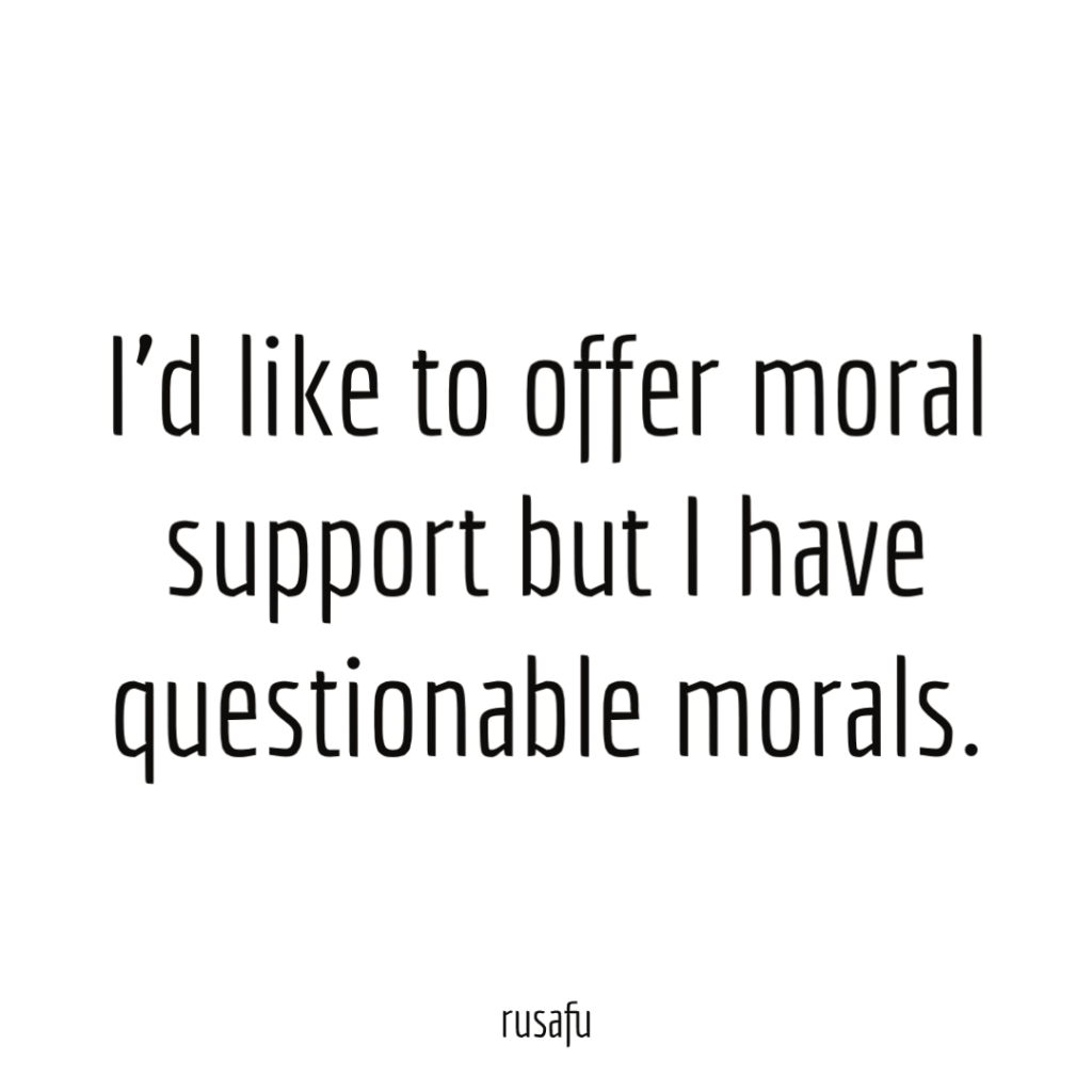 I’d like to offer moral support but I have questionable morals.