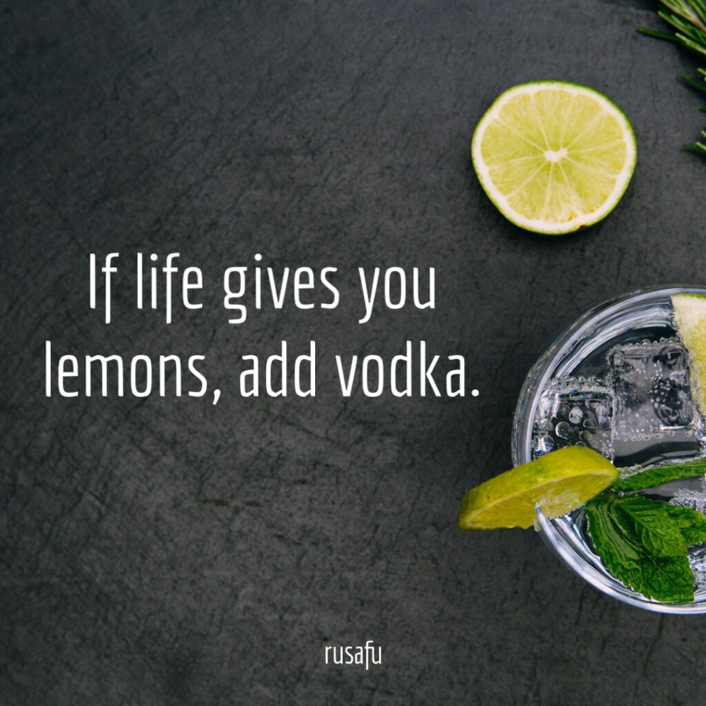 If life gives you lemons, add vodka.