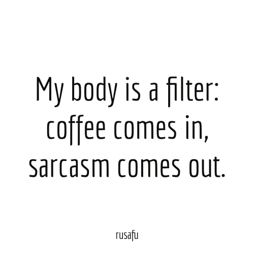 My body is a filter: coffee comes in, sarcasm comes out.