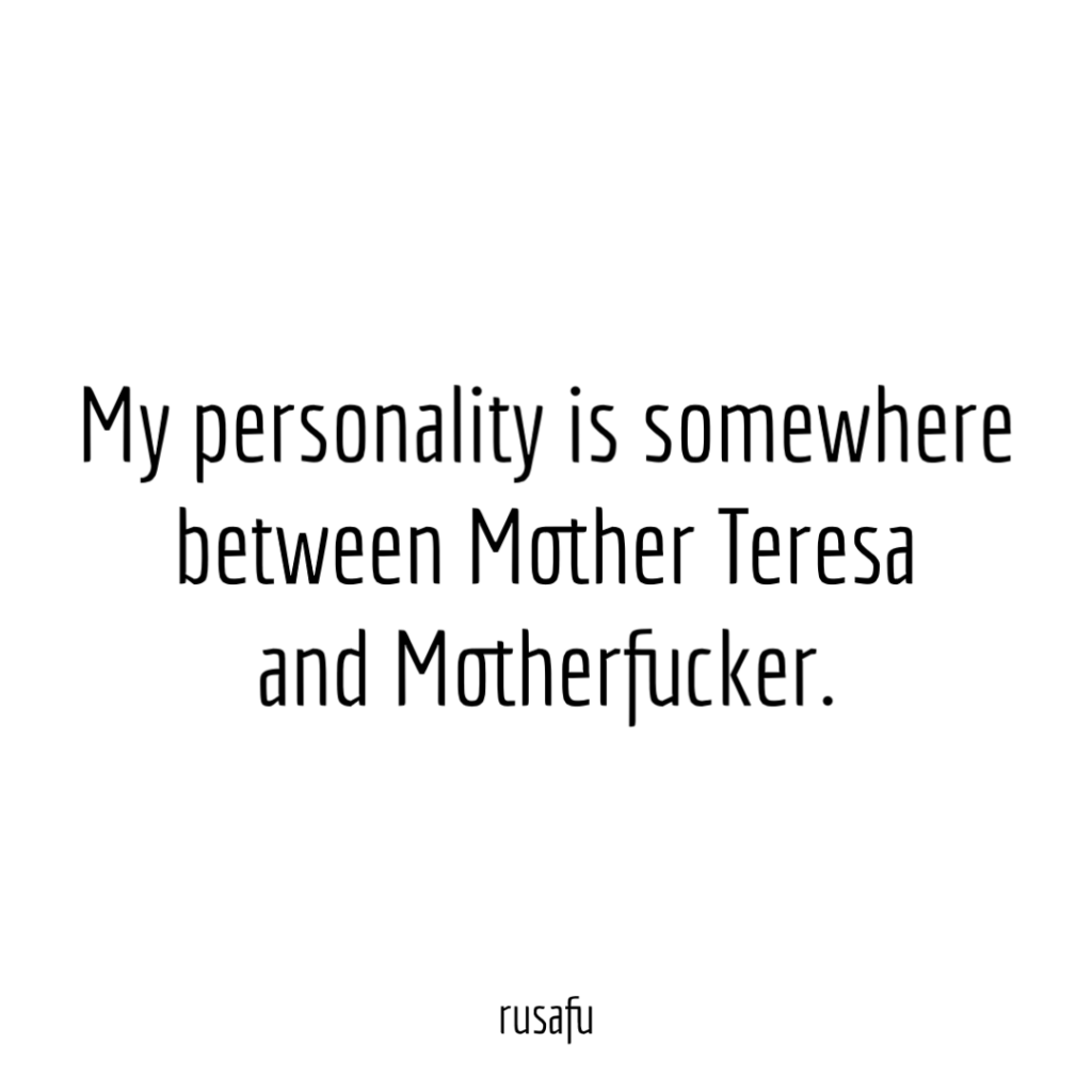 My personality is somewhere between Mother Teresa and  Motherfucker.