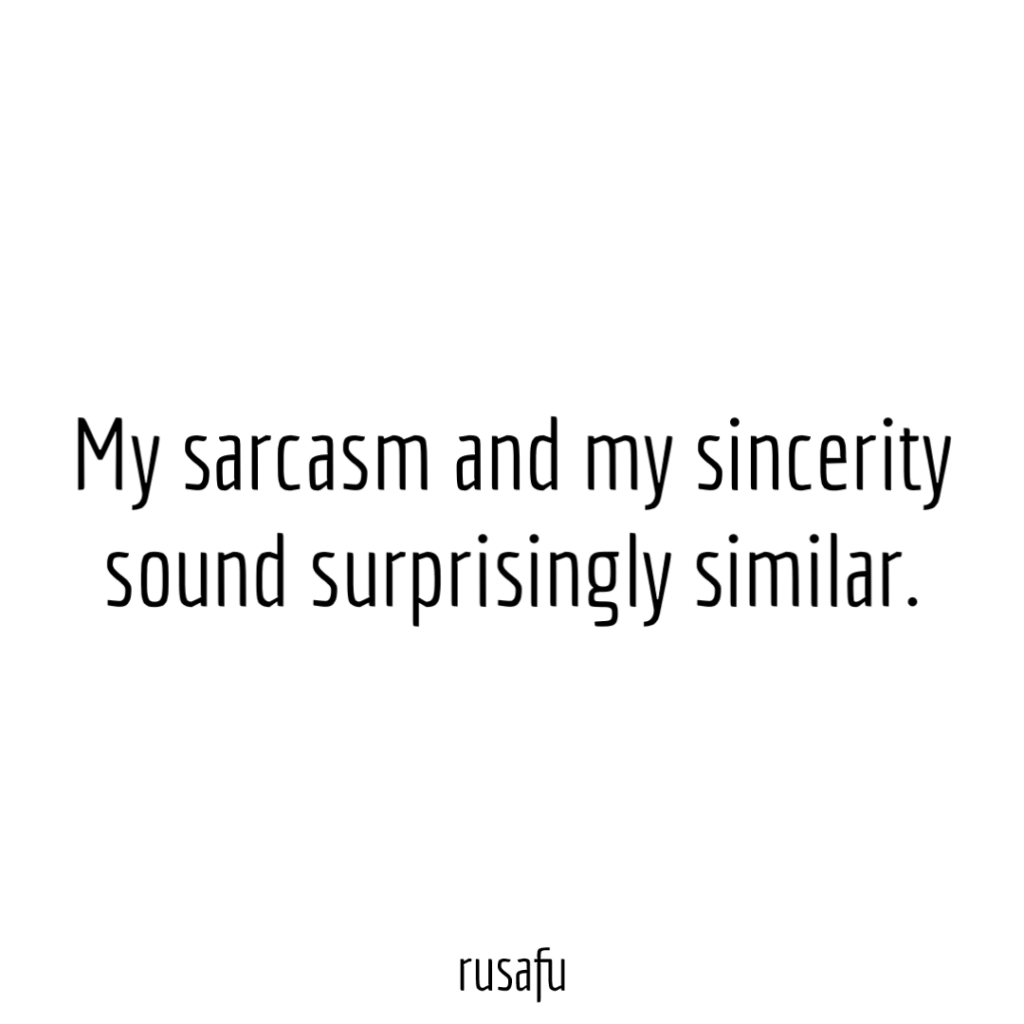 My sarcasm and my sincerity sound surprisingly similar.