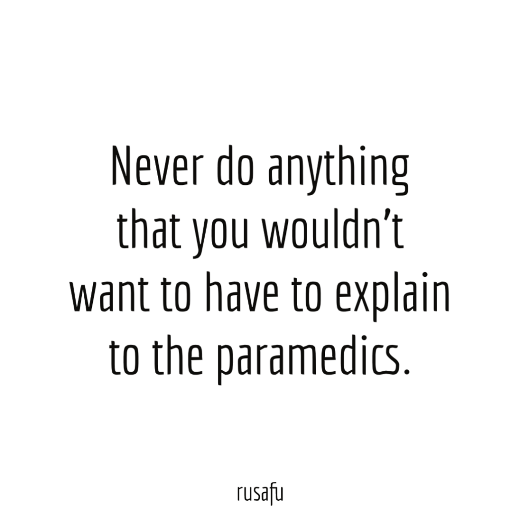 Never do anything that you wouldn't want to have to explain to the paramedics.