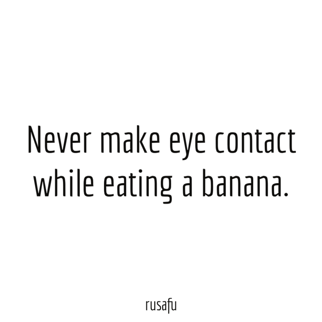 Never make an eye contact while eating a banana.