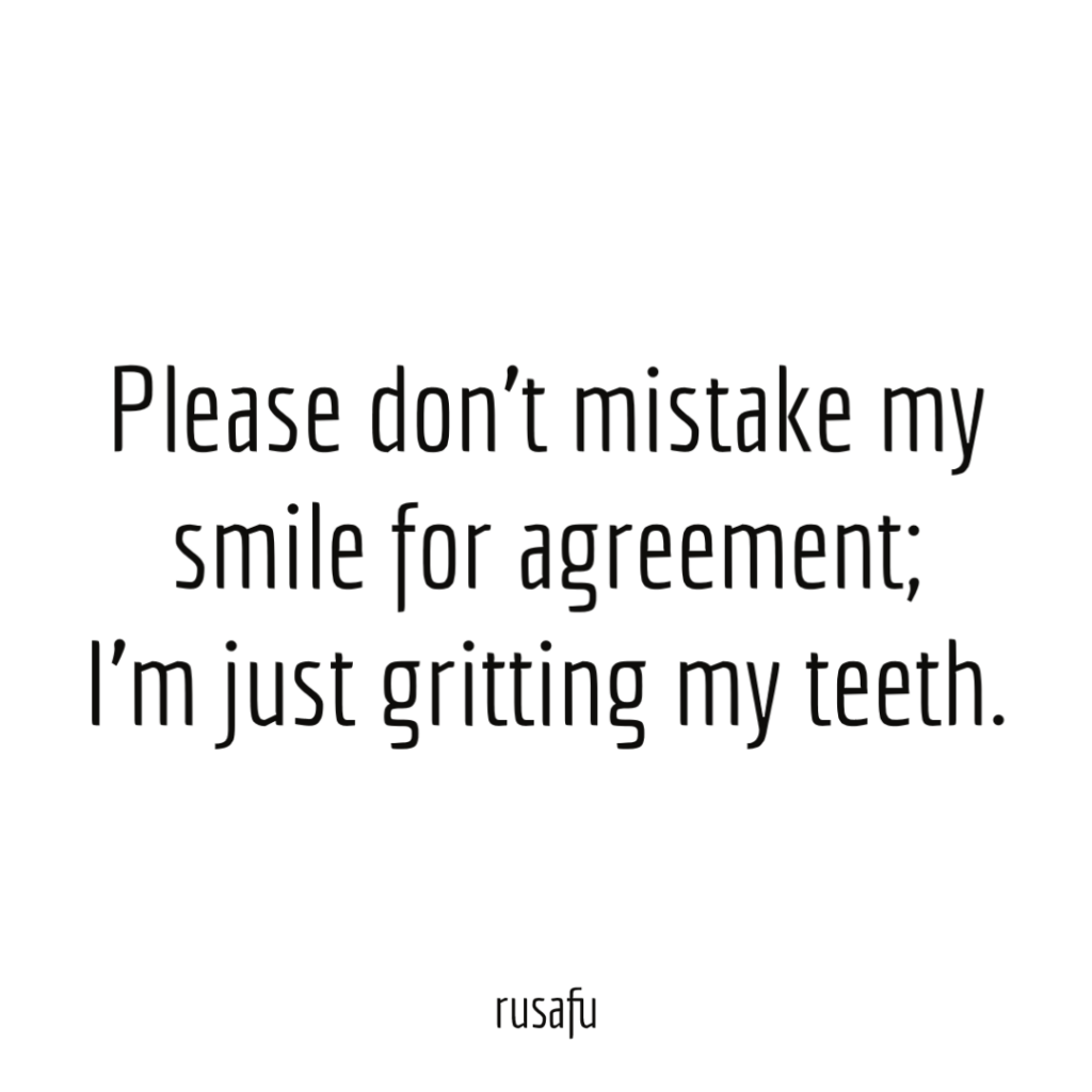 Please don't mistake my smile for agreement; I'm just gritting my teeth.