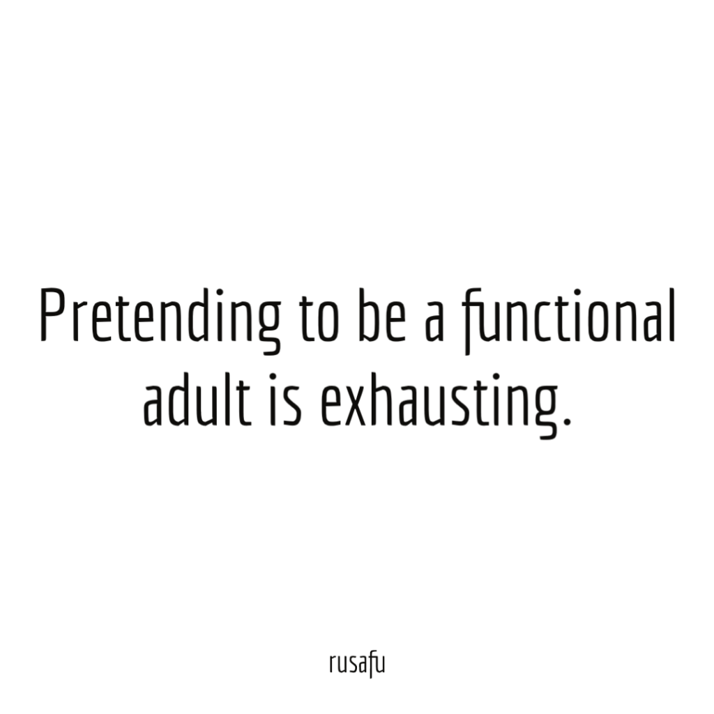 Pretending to be a functional adult is exhausting.