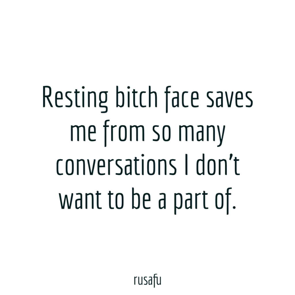 Resting bitch face saves me from so many conversations I don't want to be a part of.