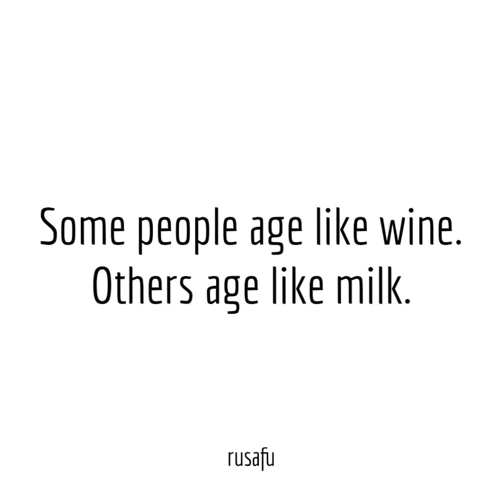 Some people age like wine. Others age like milk.