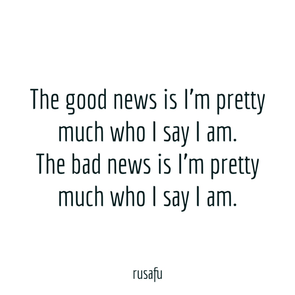 The good news is I’m pretty much who I say I am. The bad news is I’m pretty much who I say I am.