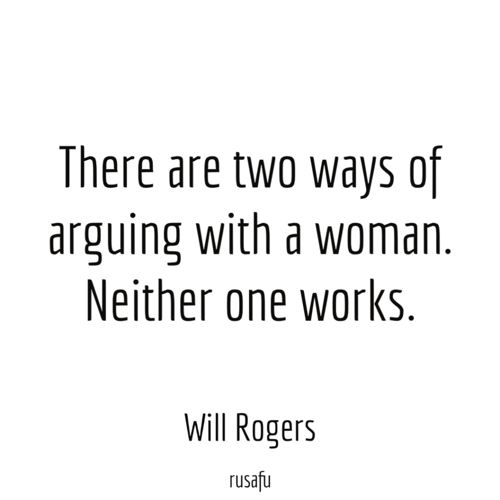 There are two ways of arguing with a woman. Neither one works. - Will Rogers